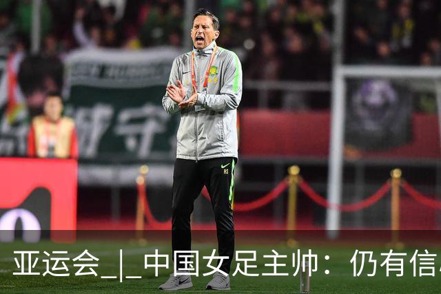 亚运会 | 中国女足主帅：仍有信心以小组头名出线