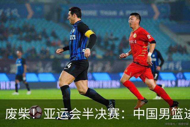 废柴！亚运会半决赛：中国男篮进攻断电 半场30-49落后日本男篮